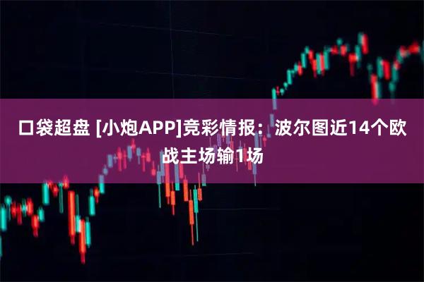 口袋超盘 [小炮APP]竞彩情报：波尔图近14个欧战主场输1场