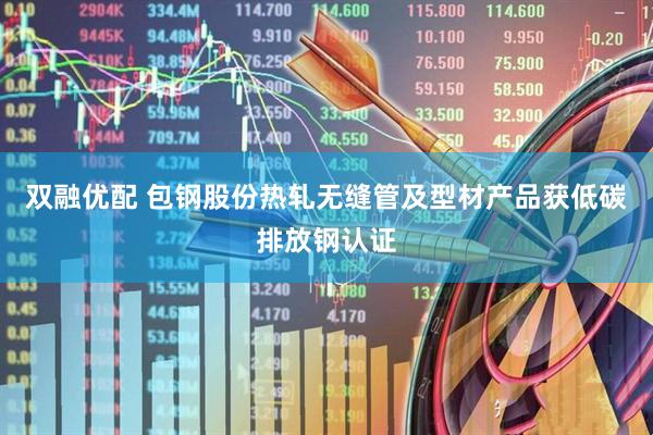 双融优配 包钢股份热轧无缝管及型材产品获低碳排放钢认证