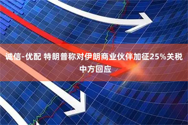 诚信-优配 特朗普称对伊朗商业伙伴加征25%关税 中方回应