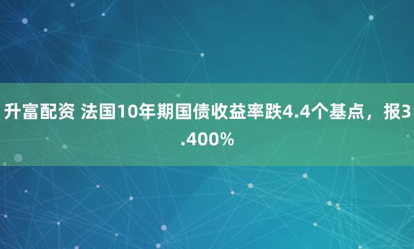 升富配资 法国10年期国债收益率跌4.4个基点，报3.400%
