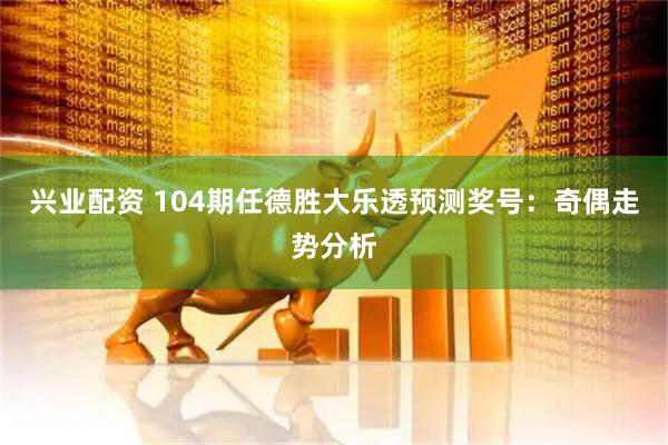 兴业配资 104期任德胜大乐透预测奖号：奇偶走势分析