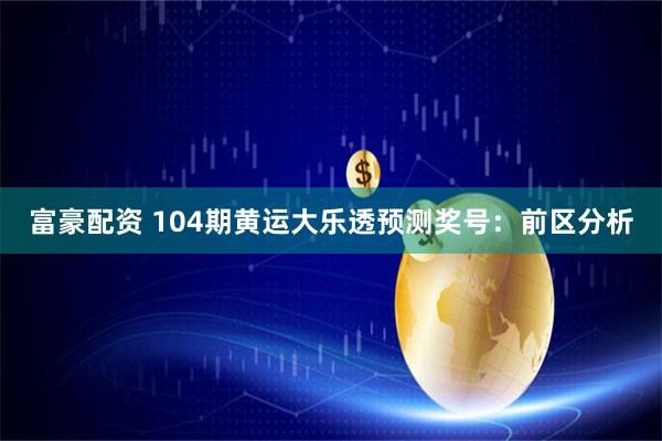 富豪配资 104期黄运大乐透预测奖号：前区分析