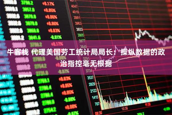 牛客栈 代理美国劳工统计局局长：操纵数据的政治指控毫无根据