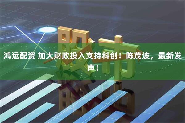 鸿运配资 加大财政投入支持科创！陈茂波，最新发声！