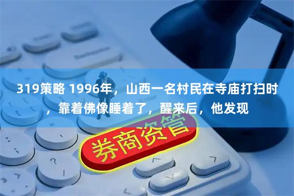 319策略 1996年,山西一名村民在寺庙打扫时,靠着佛像睡着了,醒来后,他发现