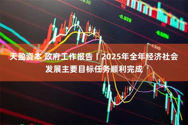 天盈资本 政府工作报告丨2025年全年经济社会发展主要目标任务顺利完成