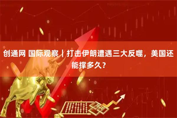创通网 国际观察|打击伊朗遭遇三大反噬,美国还能撑多久?