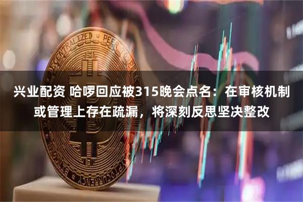 兴业配资 哈啰回应被315晚会点名：在审核机制或管理上存在疏漏，将深刻反思坚决整改