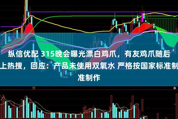 纵信优配 315晚会曝光漂白鸡爪,有友鸡爪随后登上热搜,回应:产品未使用双氧水 严格按国家标准制作