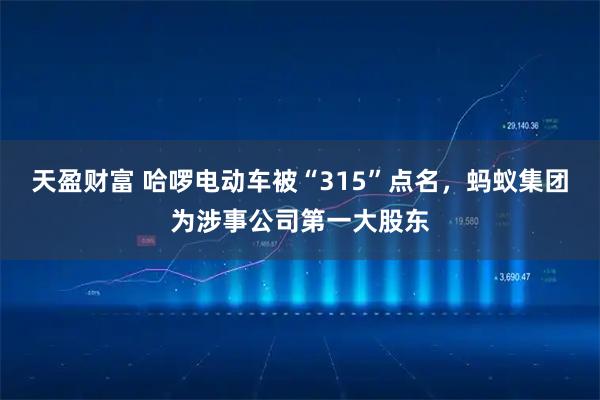 天盈财富 哈啰电动车被“315”点名，蚂蚁集团为涉事公司第一大股东