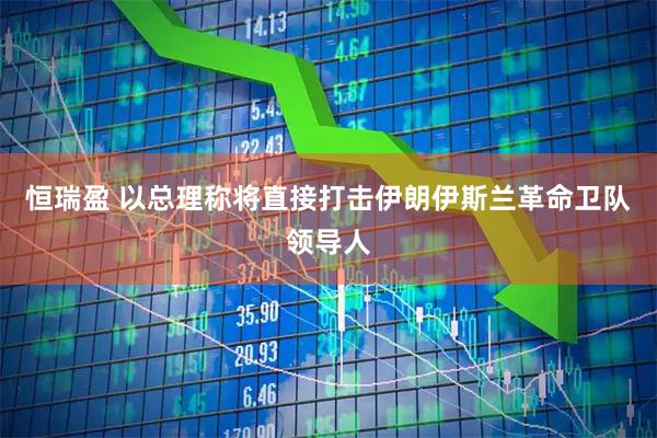 恒瑞盈 以总理称将直接打击伊朗伊斯兰革命卫队领导人