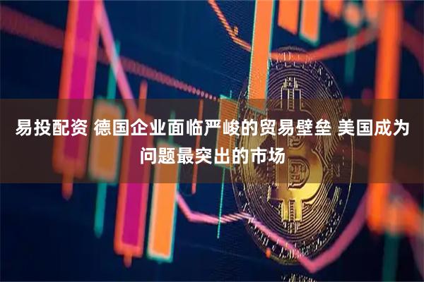 易投配资 德国企业面临严峻的贸易壁垒 美国成为问题最突出的市场