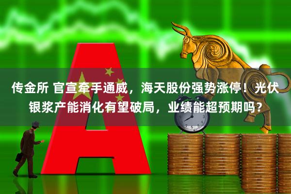 传金所 官宣牵手通威，海天股份强势涨停！光伏银浆产能消化有望破局，业绩能超预期吗？