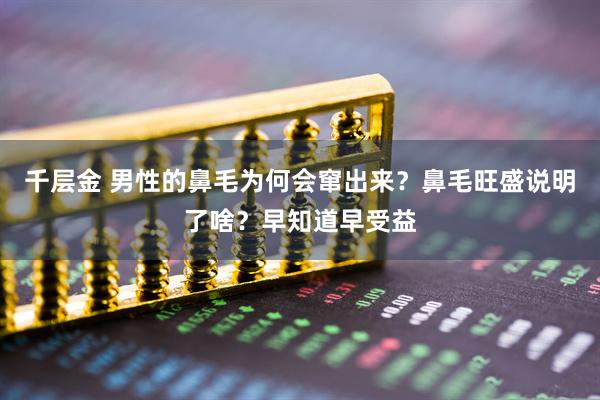 千层金 男性的鼻毛为何会窜出来？鼻毛旺盛说明了啥？早知道早受益