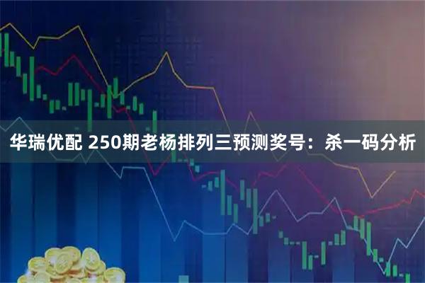 华瑞优配 250期老杨排列三预测奖号：杀一码分析
