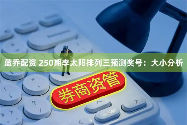 蓝乔配资 250期李太阳排列三预测奖号：大小分析