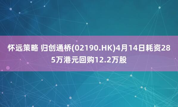 怀远策略 归创通桥(02190.HK)4月14日耗资285万港元回购12.2万股