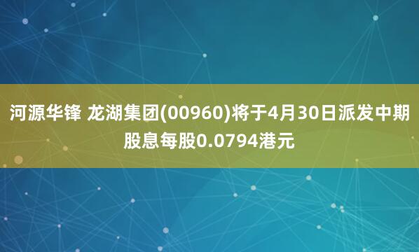 河源华锋 龙湖集团(00960)将于4月30日派发中期股息每股0.0794港元
