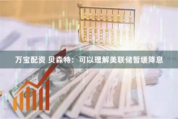 万宝配资 贝森特：可以理解美联储暂缓降息