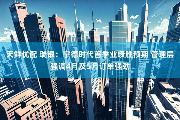 天鲜优配 瑞银：宁德时代首季业绩胜预期 管理层强调4月及5月订单强劲