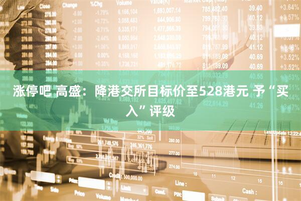 涨停吧 高盛：降港交所目标价至528港元 予“买入”评级
