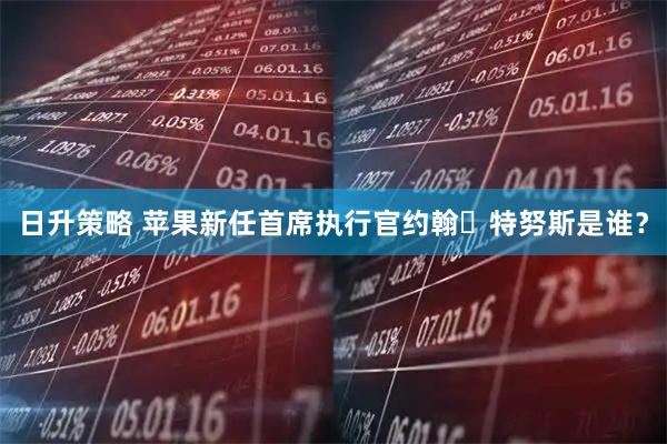 日升策略 苹果新任首席执行官约翰・特努斯是谁？