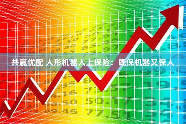 共赢优配 人形机器人上保险：既保机器又保人