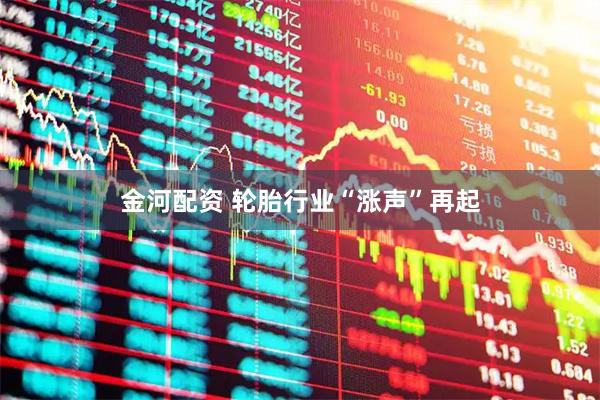 金河配资 轮胎行业“涨声”再起