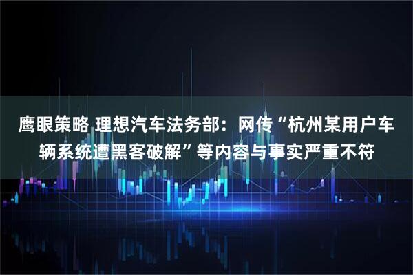 鹰眼策略 理想汽车法务部:网传“杭州某用户车辆系统遭黑客破解”等内容与事实严重不符