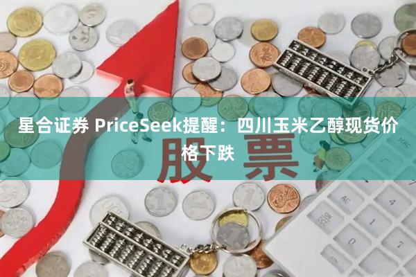 星合证券 PriceSeek提醒：四川玉米乙醇现货价格下跌