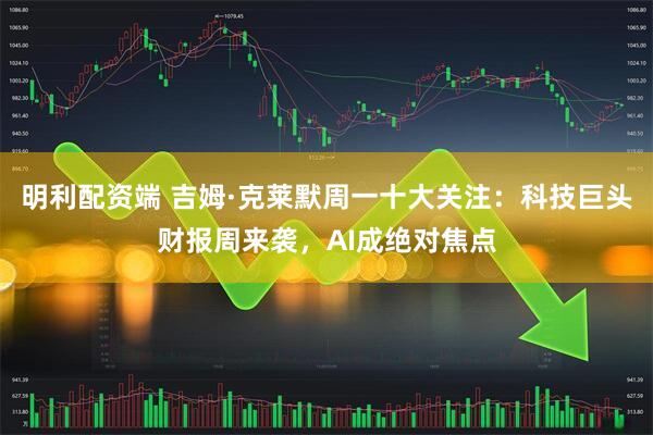 明利配资端 吉姆·克莱默周一十大关注：科技巨头财报周来袭，AI成绝对焦点