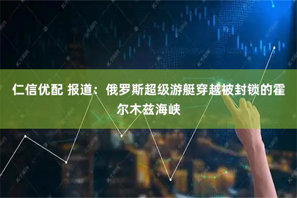 仁信优配 报道：俄罗斯超级游艇穿越被封锁的霍尔木兹海峡