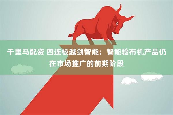 千里马配资 四连板越剑智能：智能验布机产品仍在市场推广的前期阶段
