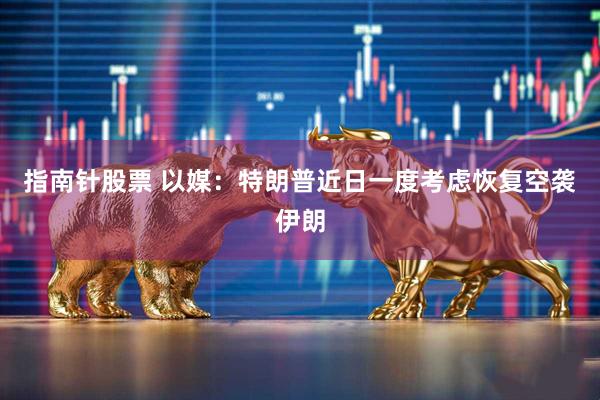 指南针股票 以媒：特朗普近日一度考虑恢复空袭伊朗