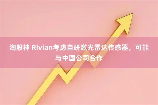 淘股神 Rivian考虑自研激光雷达传感器，可能与中国公司合作