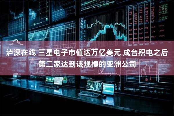 泸深在线 三星电子市值达万亿美元 成台积电之后第二家达到该规模的亚洲公司