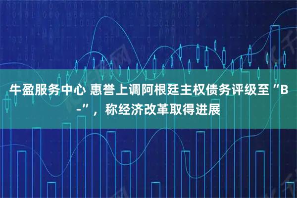 牛盈服务中心 惠誉上调阿根廷主权债务评级至“B-”，称经济改革取得进展