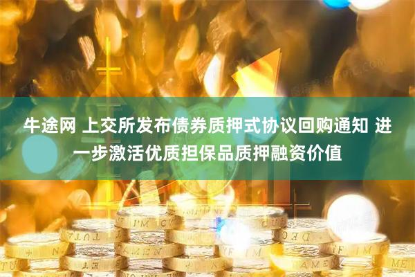 牛途网 上交所发布债券质押式协议回购通知 进一步激活优质担保品质押融资价值
