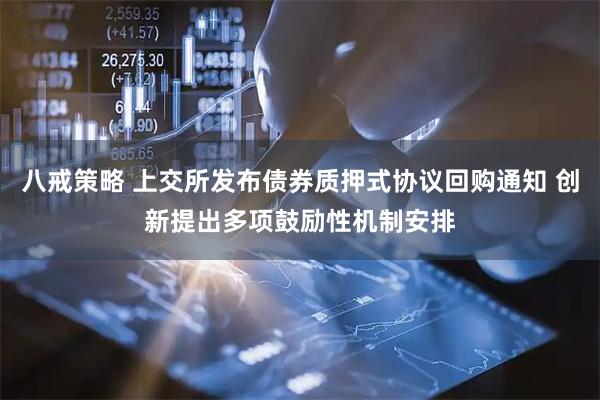 八戒策略 上交所发布债券质押式协议回购通知 创新提出多项鼓励性机制安排