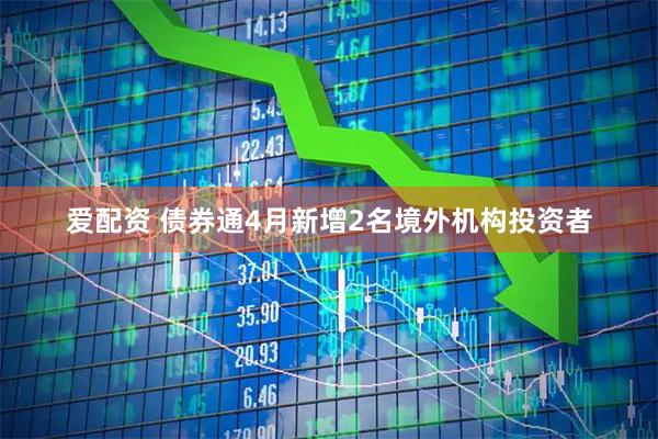 爱配资 债券通4月新增2名境外机构投资者