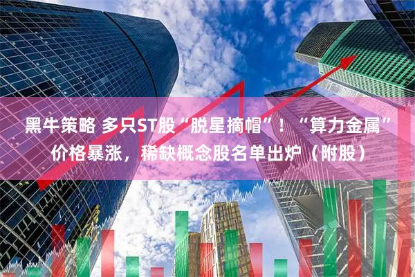 黑牛策略 多只ST股“脱星摘帽”！“算力金属”价格暴涨，稀缺概念股名单出炉（附股）