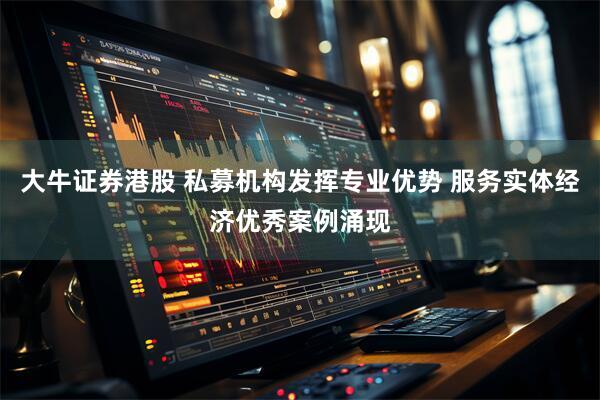 大牛证券港股 私募机构发挥专业优势 服务实体经济优秀案例涌现