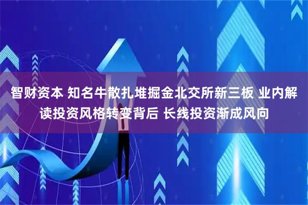 智财资本 知名牛散扎堆掘金北交所新三板 业内解读投资风格转变背后 长线投资渐成风向