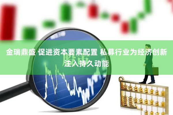 金瑞鼎盛 促进资本要素配置 私募行业为经济创新注入持久动能