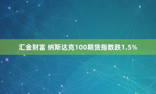 汇金财富 纳斯达克100期货指数跌1.5%