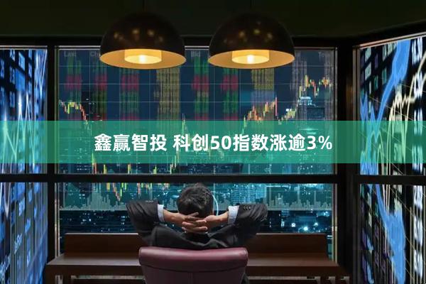 鑫赢智投 科创50指数涨逾3%