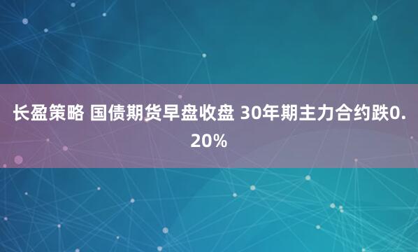 长盈策略 国债期货早盘收盘 30年期主力合约跌0.20%