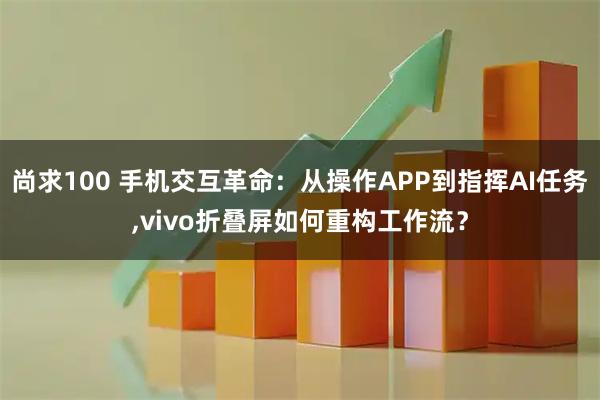 尚求100 手机交互革命：从操作APP到指挥AI任务,vivo折叠屏如何重构工作流？