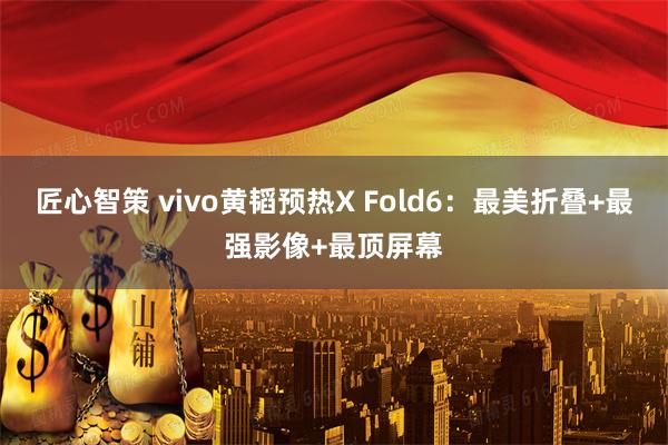 匠心智策 vivo黄韬预热X Fold6：最美折叠+最强影像+最顶屏幕
