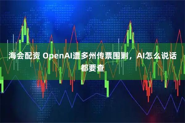海会配资 OpenAI遭多州传票围剿，AI怎么说话都要查
